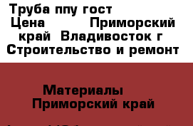 Труба ппу гост 30732-2006 › Цена ­ 333 - Приморский край, Владивосток г. Строительство и ремонт » Материалы   . Приморский край